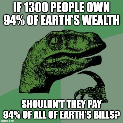 When a corporation tries to dodge responsibility to pay for damage their company causes, why do they try shifting the blame? | IF 1300 PEOPLE OWN 94% OF EARTH'S WEALTH; SHOULDN'T THEY PAY 94% OF ALL OF EARTH'S BILLS? | image tagged in memes,philosoraptor,wealth inequality | made w/ Imgflip meme maker