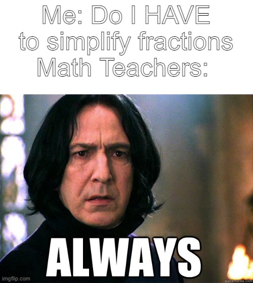 Snape Snape Severus | Me: Do I HAVE to simplify fractions
Math Teachers: | image tagged in snape snape severus | made w/ Imgflip meme maker