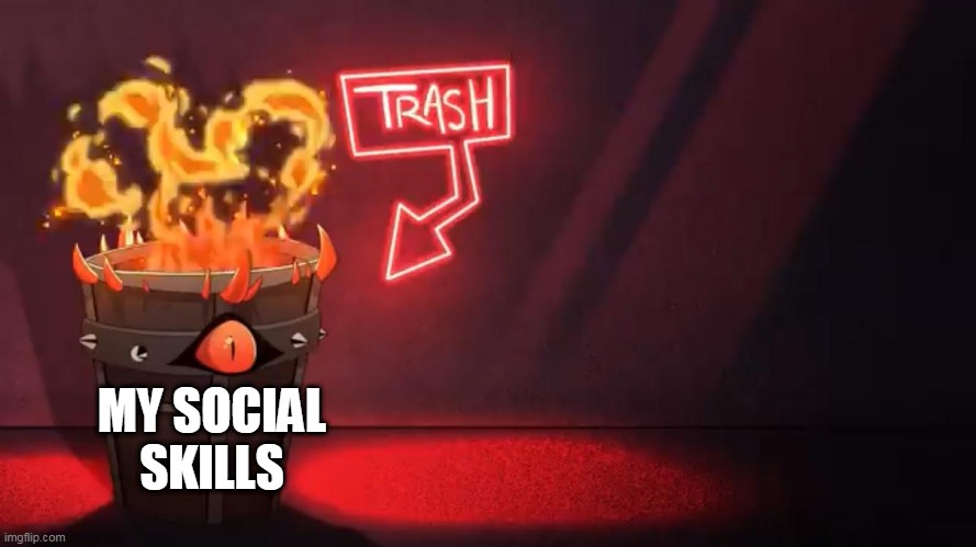 True |  MY SOCIAL SKILLS | image tagged in hazbin hotel flaming trash bin | made w/ Imgflip meme maker