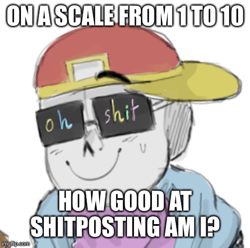 i am expecting high-ass numbers | ON A SCALE FROM 1 TO 10; HOW GOOD AT SHITPOSTING AM I? | image tagged in fresh sans oh shit | made w/ Imgflip meme maker