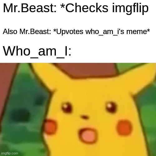 Imagine it happens lol | Mr.Beast: *Checks imgflip; Also Mr.Beast: *Upvotes who_am_i's meme*; Who_am_I: | image tagged in memes,surprised pikachu | made w/ Imgflip meme maker