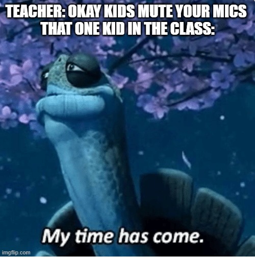 my time has come | TEACHER: OKAY KIDS MUTE YOUR MICS 
THAT ONE KID IN THE CLASS: | image tagged in my time has come | made w/ Imgflip meme maker