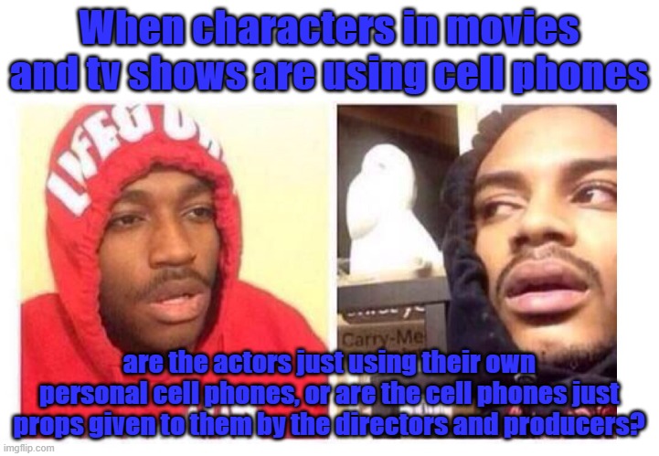 Please guys, answer this for me, I've always wanted to know!!! | When characters in movies and tv shows are using cell phones; are the actors just using their own personal cell phones, or are the cell phones just props given to them by the directors and producers? | image tagged in hits blunt,characters,movies,tv,actors | made w/ Imgflip meme maker