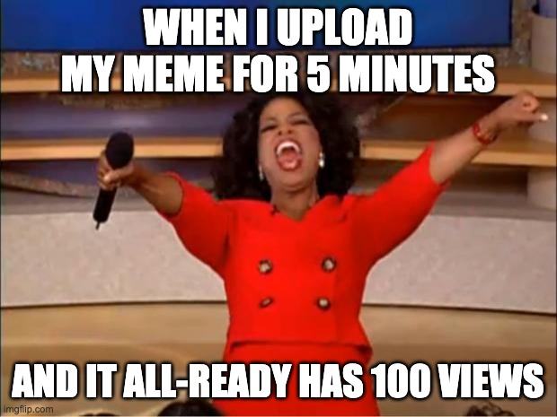 Oprah You Get A | WHEN I UPLOAD MY MEME FOR 5 MINUTES; AND IT ALL-READY HAS 100 VIEWS | image tagged in memes,oprah you get a | made w/ Imgflip meme maker