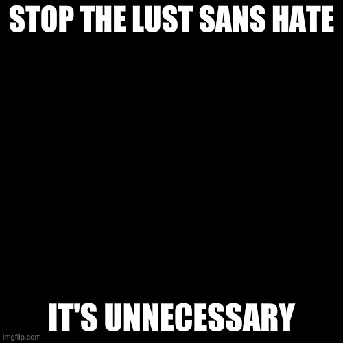 Blank Transparent Square |  STOP THE LUST SANS HATE; IT'S UNNECESSARY | image tagged in memes,blank transparent square | made w/ Imgflip meme maker