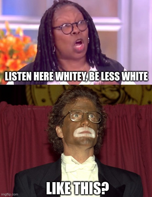 Is This Racist? | LISTEN HERE WHITEY, BE LESS WHITE; LIKE THIS? | image tagged in deranged whoopi,blackface ted danson,racism | made w/ Imgflip meme maker