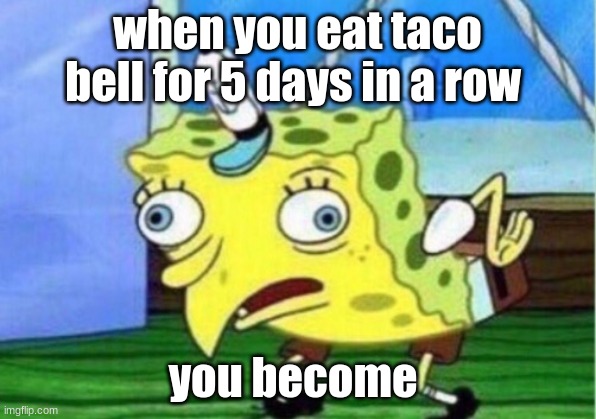 Mocking Spongebob Meme | when you eat taco bell for 5 days in a row; you become | image tagged in memes,mocking spongebob | made w/ Imgflip meme maker