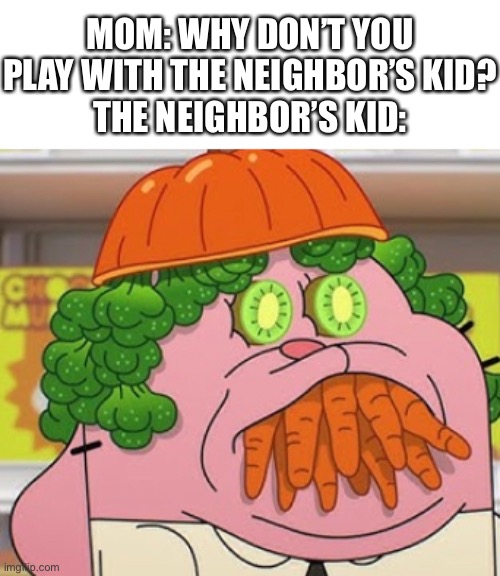 welp- | MOM: WHY DON’T YOU PLAY WITH THE NEIGHBOR’S KID?
THE NEIGHBOR’S KID: | image tagged in memes,funny,the amazing world of gumball,neighbors | made w/ Imgflip meme maker
