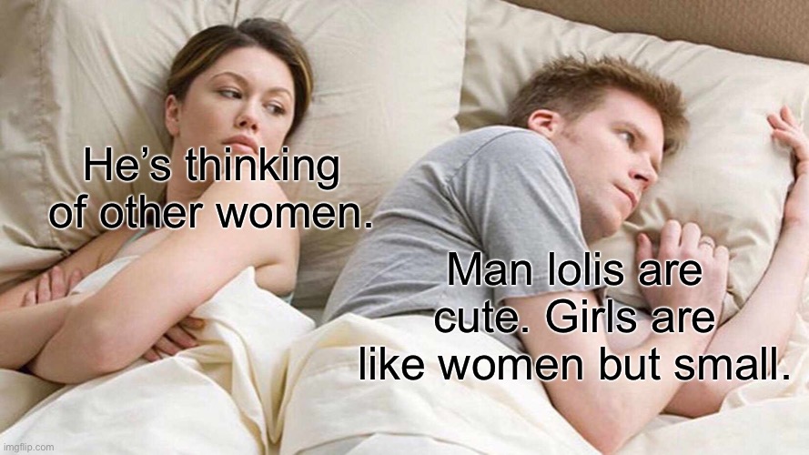 Loli | He’s thinking
of other women. Man lolis are cute. Girls are like women but small. | image tagged in memes,i bet he's thinking about other women,loli | made w/ Imgflip meme maker