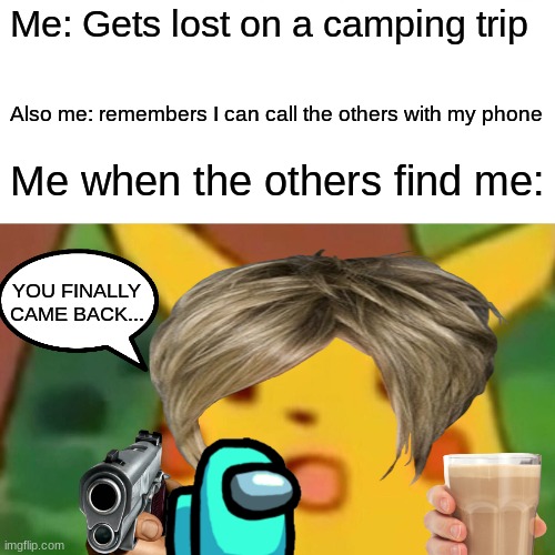 camping trip | Me: Gets lost on a camping trip; Also me: remembers I can call the others with my phone; Me when the others find me:; YOU FINALLY CAME BACK... | image tagged in memes,surprised pikachu | made w/ Imgflip meme maker