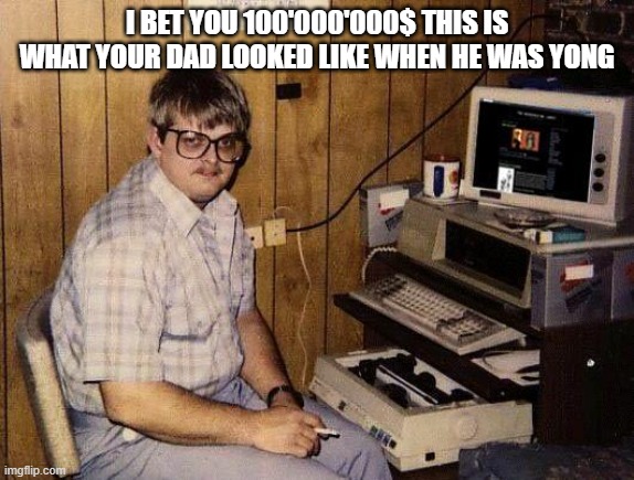 computer nerd | I BET YOU 100'000'000$ THIS IS WHAT YOUR DAD LOOKED LIKE WHEN HE WAS YONG | image tagged in computer nerd | made w/ Imgflip meme maker