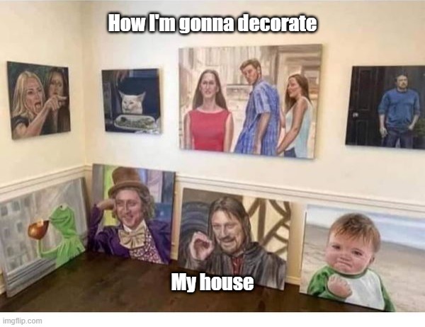 Decorate My House | How I'm gonna decorate; My house | image tagged in meme,house | made w/ Imgflip meme maker