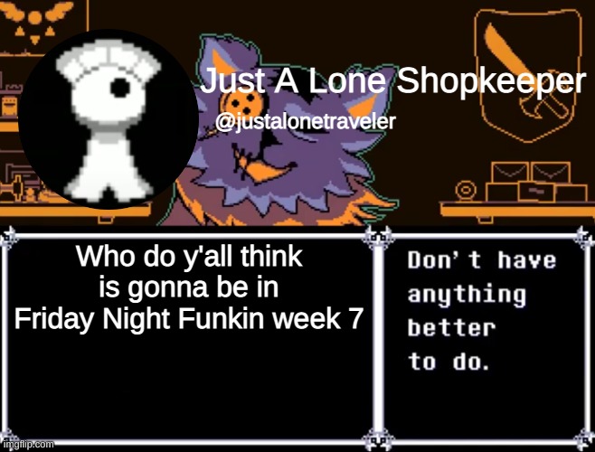 Just A Lone Shopkeeper | Who do y'all think is gonna be in Friday Night Funkin week 7 | image tagged in just a lone shopkeeper | made w/ Imgflip meme maker