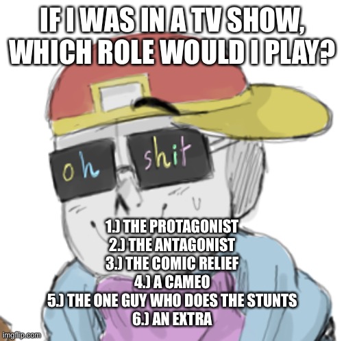 e | IF I WAS IN A TV SHOW, WHICH ROLE WOULD I PLAY? 1.) THE PROTAGONIST
2.) THE ANTAGONIST
3.) THE COMIC RELIEF
4.) A CAMEO
5.) THE ONE GUY WHO DOES THE STUNTS
6.) AN EXTRA | image tagged in fresh sans oh shit | made w/ Imgflip meme maker