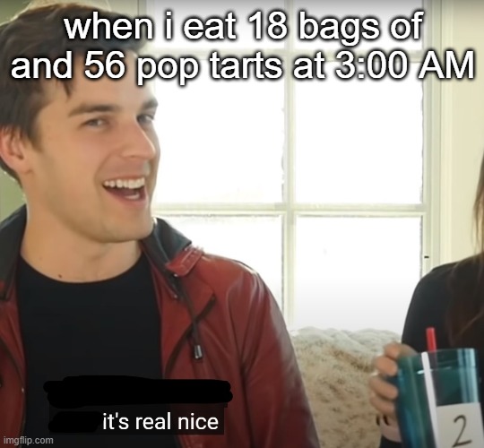 matpat real nice | when i eat 18 bags of and 56 pop tarts at 3:00 AM | image tagged in new template,matpat,cheese,oh boy 3 am | made w/ Imgflip meme maker
