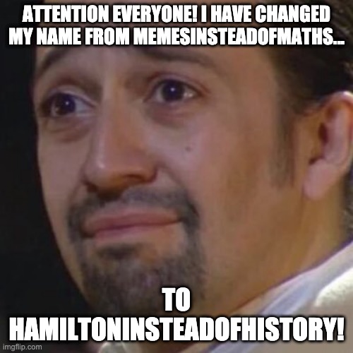 ATTENTION EVERYONE! | ATTENTION EVERYONE! I HAVE CHANGED MY NAME FROM MEMESINSTEADOFMATHS... TO HAMILTONINSTEADOFHISTORY! | image tagged in sad hamilton | made w/ Imgflip meme maker