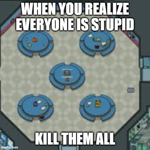 Easy Dubs | WHEN YOU REALIZE EVERYONE IS STUPID; KILL THEM ALL | image tagged in amoung us | made w/ Imgflip meme maker
