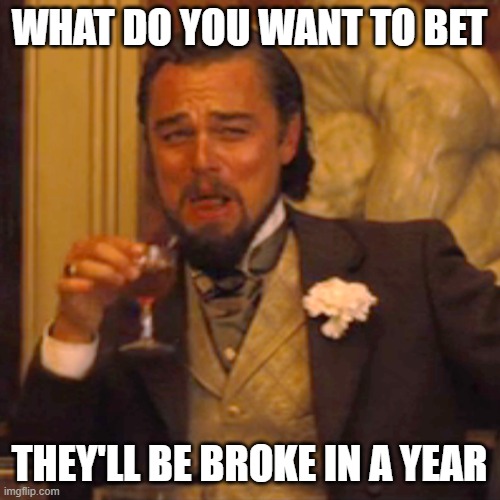 Laughing Leo Meme | WHAT DO YOU WANT TO BET THEY'LL BE BROKE IN A YEAR | image tagged in memes,laughing leo | made w/ Imgflip meme maker