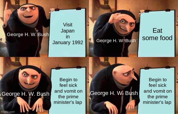 George H. W. Puke | Visit Japan in January 1992; Eat some food; George H. W. Bush; George H. W. Bush; Begin to feel sick and vomit on the prime minister's lap; Begin to feel sick and vomit on the prime minister's lap; George H. W. Bush; George H. W. Bush | image tagged in memes,gru's plan,george bush,george w bush,1990's,history | made w/ Imgflip meme maker