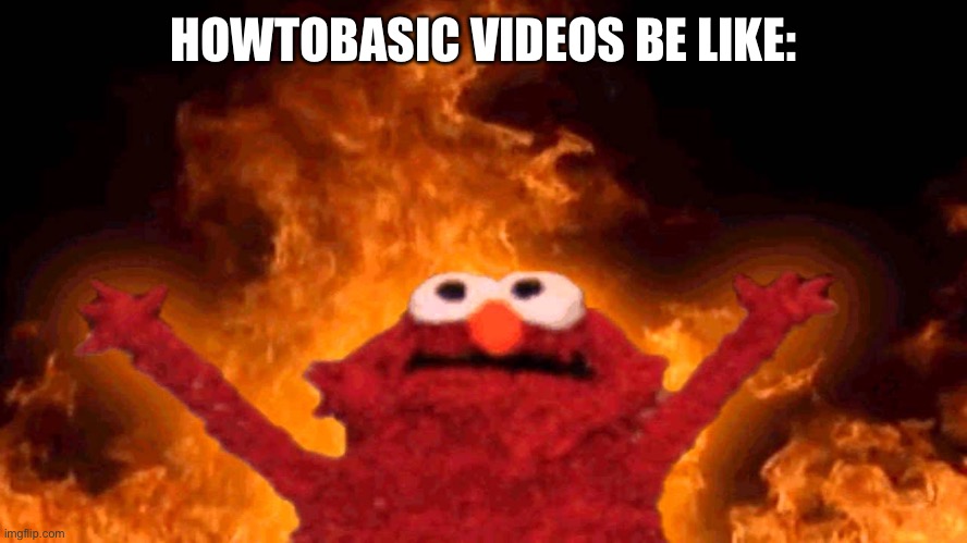 mhm. | HOWTOBASIC VIDEOS BE LIKE: | image tagged in memes,funny,elmo,fire,howtobasic | made w/ Imgflip meme maker