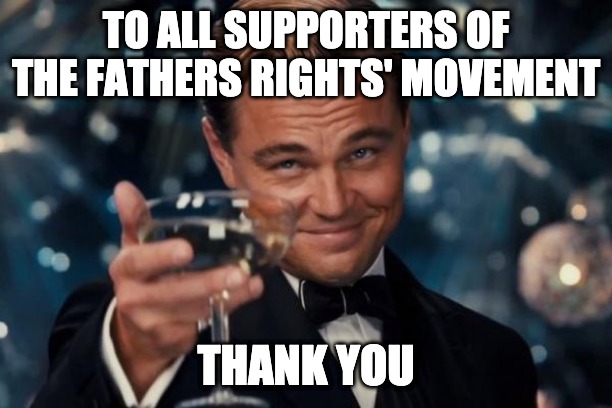 The Fathers' Rights Movement | TO ALL SUPPORTERS OF THE FATHERS RIGHTS' MOVEMENT; THANK YOU | image tagged in memes,leonardo dicaprio cheers | made w/ Imgflip meme maker