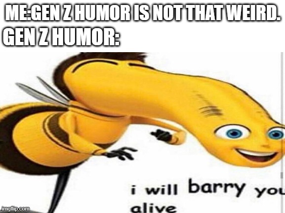 ME:GEN Z HUMOR IS NOT THAT WEIRD. GEN Z HUMOR: | image tagged in bee movie,i will barry you alive,memes | made w/ Imgflip meme maker