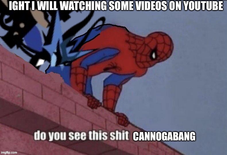 Do you see this shit Cannogabang | IGHT I WILL WATCHING SOME VIDEOS ON YOUTUBE | image tagged in do you see this shit cannogabang | made w/ Imgflip meme maker