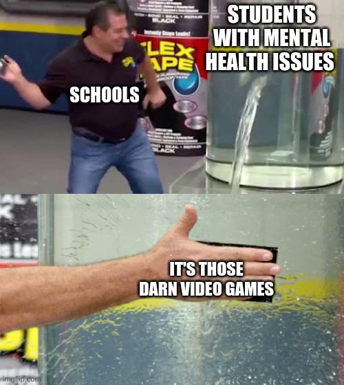 Flex Tape | STUDENTS WITH MENTAL HEALTH ISSUES; SCHOOLS; IT'S THOSE DARN VIDEO GAMES | image tagged in flex tape | made w/ Imgflip meme maker