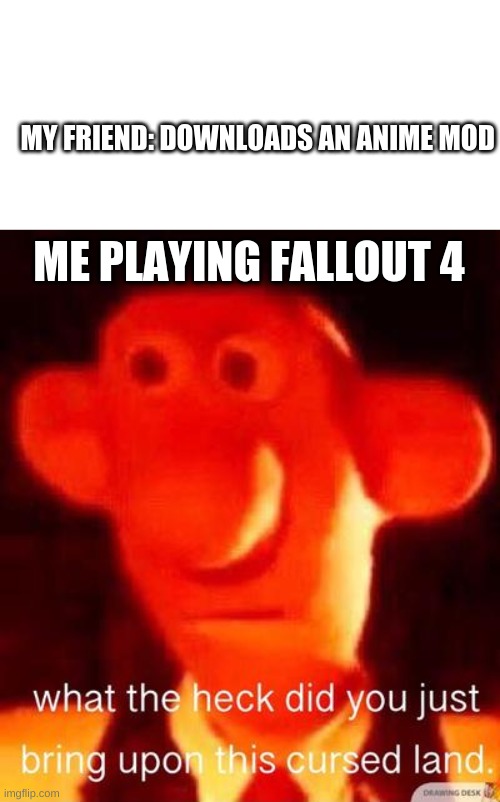 MY FRIEND: DOWNLOADS AN ANIME MOD; ME PLAYING FALLOUT 4 | image tagged in what the heck did you just bring upon this cursed land | made w/ Imgflip meme maker