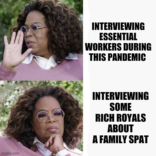 Oprah | INTERVIEWING ESSENTIAL WORKERS DURING THIS PANDEMIC; INTERVIEWING SOME RICH ROYALS ABOUT A FAMILY SPAT | image tagged in funny memes | made w/ Imgflip meme maker