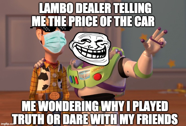 X, X Everywhere | LAMBO DEALER TELLING ME THE PRICE OF THE CAR; ME WONDERING WHY I PLAYED TRUTH OR DARE WITH MY FRIENDS | image tagged in memes,x x everywhere | made w/ Imgflip meme maker