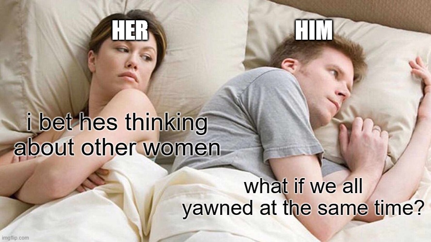 yawning | HER; HIM; i bet hes thinking about other women; what if we all yawned at the same time? | image tagged in memes | made w/ Imgflip meme maker