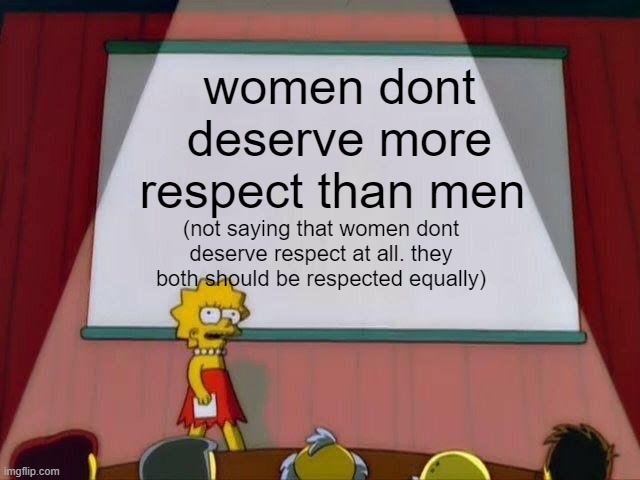 Lisa Simpson's Presentation | women dont deserve more respect than men; (not saying that women dont deserve respect at all. they both should be respected equally) | image tagged in lisa simpson's presentation | made w/ Imgflip meme maker