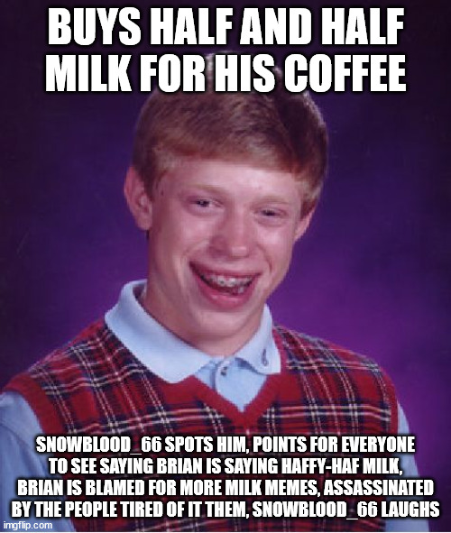 I GOT EEEMMM LOL | BUYS HALF AND HALF MILK FOR HIS COFFEE; SNOWBLOOD_66 SPOTS HIM, POINTS FOR EVERYONE TO SEE SAYING BRIAN IS SAYING HAFFY-HAF MILK, BRIAN IS BLAMED FOR MORE MILK MEMES, ASSASSINATED BY THE PEOPLE TIRED OF IT THEM, SNOWBLOOD_66 LAUGHS | image tagged in memes,bad luck brian,coffee,paradox,haffy-haf,milk | made w/ Imgflip meme maker