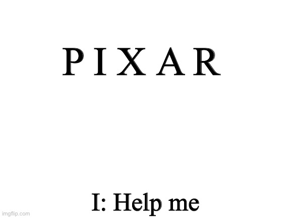 Blank White Template | P I X A R; I: Help me | image tagged in blank white template,pixar | made w/ Imgflip meme maker