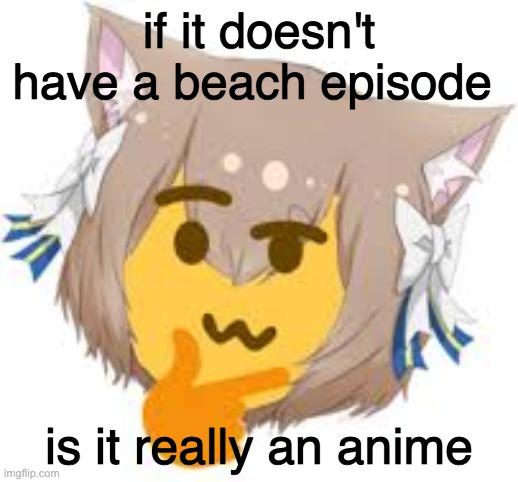 h m m | if it doesn't have a beach episode; is it really an anime | image tagged in thinking felix | made w/ Imgflip meme maker