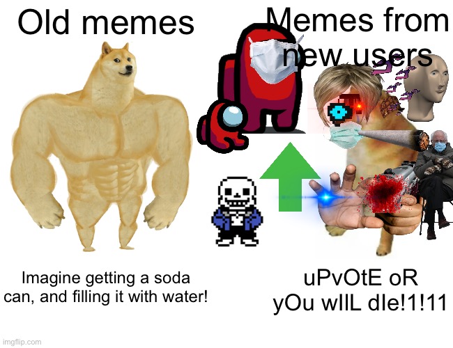 Buff Doge vs. Cheems |  Memes from new users; Old memes; Imagine getting a soda can, and filling it with water! uPvOtE oR yOu wIlL dIe!1!11 | image tagged in memes,buff doge vs cheems | made w/ Imgflip meme maker