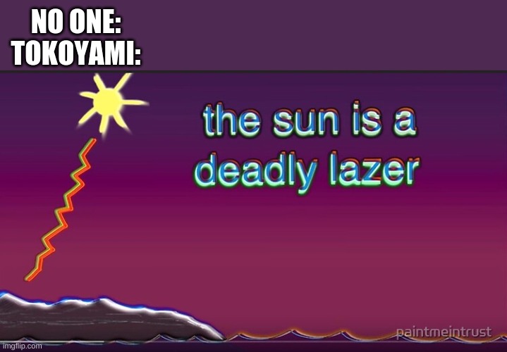 well.. | NO ONE:
TOKOYAMI: | image tagged in the sun is a deadly lazer | made w/ Imgflip meme maker
