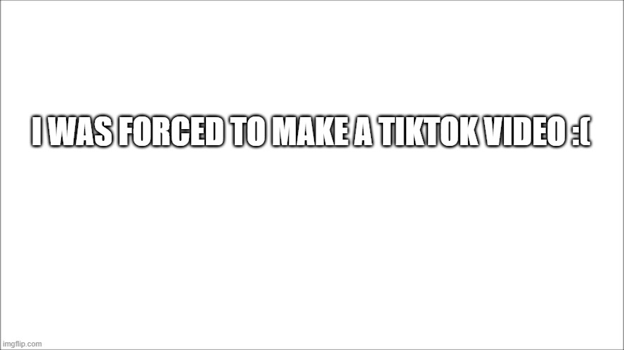 I hate tiktok | I WAS FORCED TO MAKE A TIKTOK VIDEO :( | image tagged in sad | made w/ Imgflip meme maker