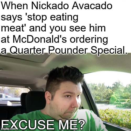 Excuse? | When Nickado Avacado says 'stop eating meat' and you see him at McDonald's ordering a Quarter Pounder Special. EXCUSE ME? | image tagged in surprised pikachu | made w/ Imgflip meme maker