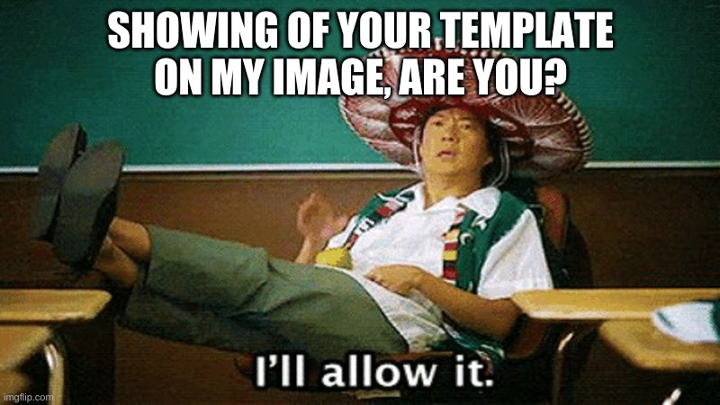 Ill allow it | SHOWING OF YOUR TEMPLATE ON MY IMAGE, ARE YOU? | image tagged in ill allow it | made w/ Imgflip meme maker