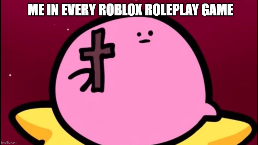 me and yes | ME IN EVERY ROBLOX ROLEPLAY GAME | image tagged in kirby cross,memes,kirby,roblox | made w/ Imgflip meme maker