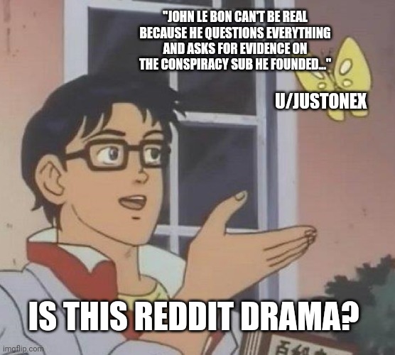 Is This A Pigeon Meme | "JOHN LE BON CAN'T BE REAL BECAUSE HE QUESTIONS EVERYTHING AND ASKS FOR EVIDENCE ON THE CONSPIRACY SUB HE FOUNDED..."; U/JUSTONEX; IS THIS REDDIT DRAMA? | image tagged in memes,is this a pigeon | made w/ Imgflip meme maker