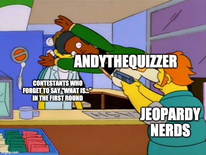 Apu takes bullet | ANDYTHEQUIZZER; CONTESTANTS WHO FORGET TO SAY "WHAT IS..." 
IN THE FIRST ROUND; JEOPARDY NERDS | image tagged in apu takes bullet | made w/ Imgflip meme maker
