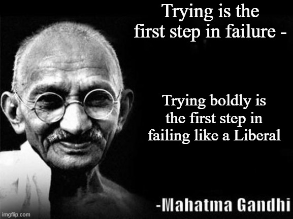 Mahatma Gandhi Rocks | Trying is the first step in failure -; Trying boldly is the first step in failing like a Liberal | image tagged in mahatma gandhi rocks | made w/ Imgflip meme maker