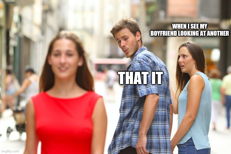 Distracted Boyfriend Meme | WHEN I SEE MY BOYFRIEND LOOKING AT ANOTHER; THAT IT | image tagged in memes,distracted boyfriend | made w/ Imgflip meme maker
