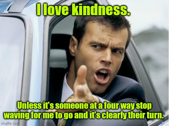Don't try to threaten me with kindness. | I love kindness. Unless it's someone at a four way stop waving for me to go and it's clearly their turn. | image tagged in asshole driver,funny | made w/ Imgflip meme maker