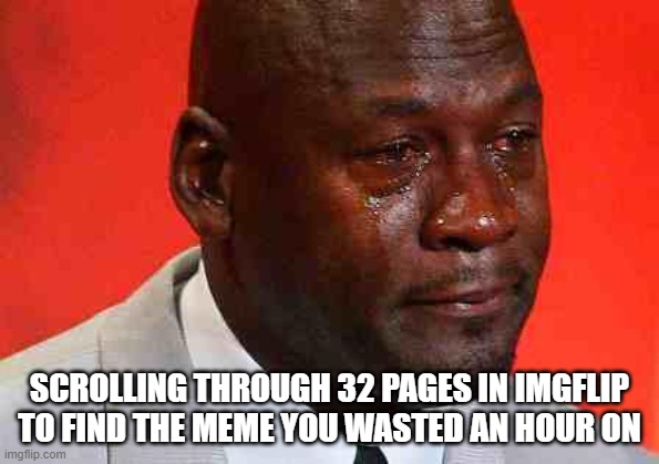 hello sadness my old friend... | SCROLLING THROUGH 32 PAGES IN IMGFLIP TO FIND THE MEME YOU WASTED AN HOUR ON | image tagged in crying michael jordan | made w/ Imgflip meme maker
