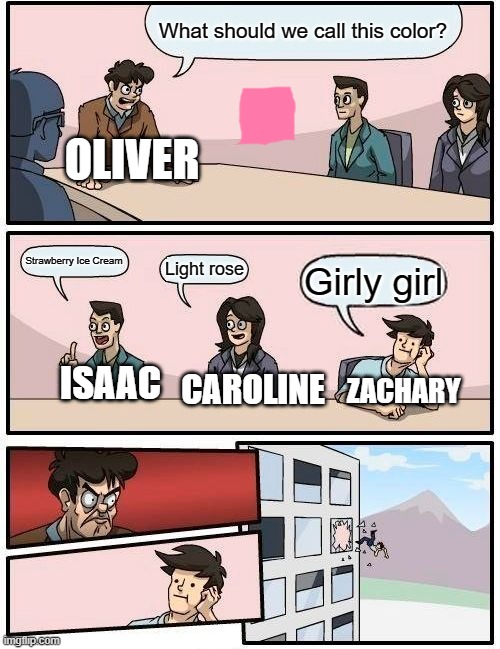 Boardroom Meeting Suggestion | What should we call this color? OLIVER; Strawberry Ice Cream; Light rose; Girly girl; CAROLINE; ISAAC; ZACHARY | image tagged in memes,boardroom meeting suggestion | made w/ Imgflip meme maker