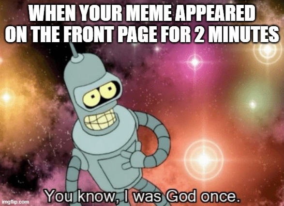 oh... how we often fall from grace... i feel for all of the small imgflippers and wish you all a good day. | WHEN YOUR MEME APPEARED ON THE FRONT PAGE FOR 2 MINUTES | image tagged in you know i was god once | made w/ Imgflip meme maker